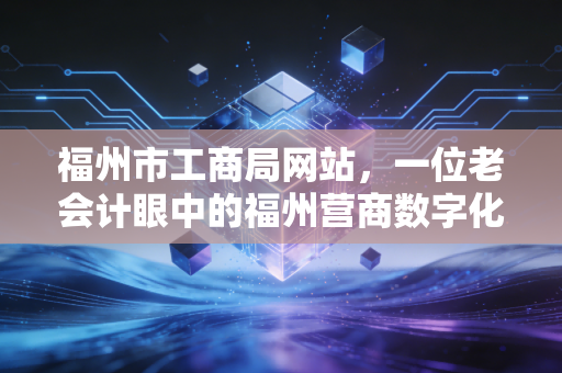 详细阅读:福州市工商局网站,一位老会计眼中的福州营商数字化变迁与实战指南 福州市工商局网站,一位老会计眼中的福州营商数字化变迁与实战指南