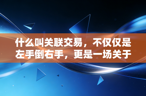 详细阅读:什么叫关联交易,不仅仅是左手倒右手,更是一场关于人性与规则的博弈 什么叫关联交易,不仅仅是左手倒右手,更是一场关于人性与规则的博弈