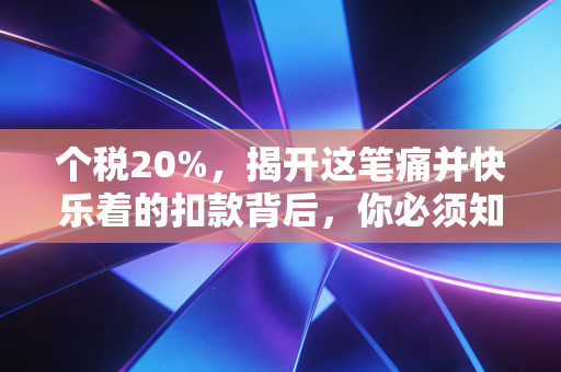 个税20%,揭开这笔痛并快乐着的扣款背后,你必须知道的财税真相