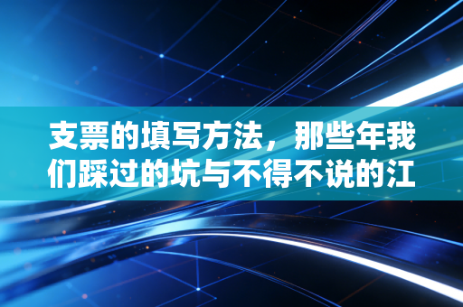 支票的填写方法，那些年我们踩过的坑与不得不说的江湖规矩