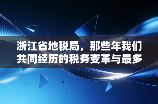 浙江省地税局,那些年我们共同经历的税务变革与最多跑一次的温情记忆