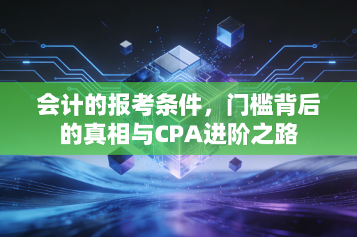 会计的报考条件,门槛背后的真相与CPA进阶之路