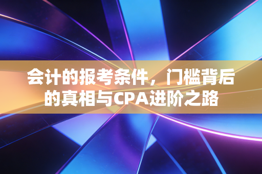 会计的报考条件,门槛背后的真相与CPA进阶之路