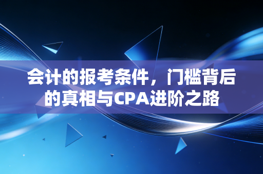 会计的报考条件，门槛背后的真相与CPA进阶之路