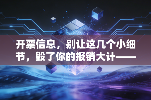 开票信息,别让这几个小细节,毁了你的报销大计——一位注会眼中的发票江湖