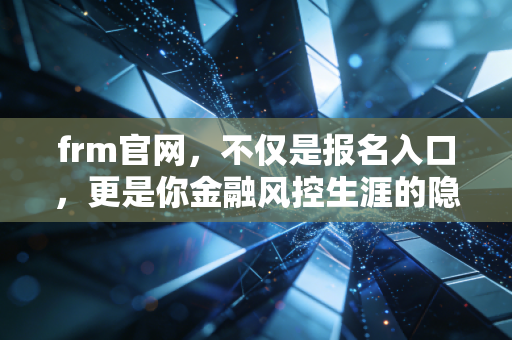 frm官网,不仅是报名入口,更是你金融风控生涯的隐形导航图