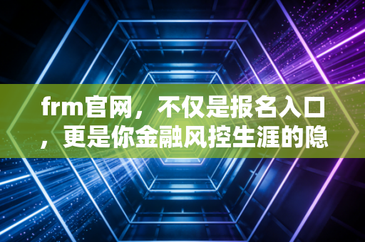 frm官网,不仅是报名入口,更是你金融风控生涯的隐形导航图