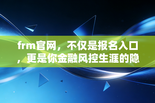 frm官网，不仅是报名入口，更是你金融风控生涯的隐形导航图