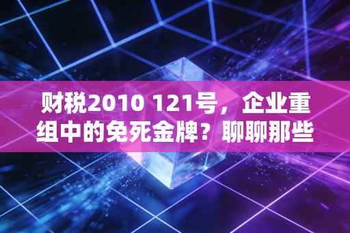 财税2010 121号，企业重组中的免死金牌？聊聊那些年我们遇到的并购税事