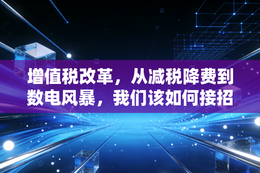 增值税改革，从减税降费到数电风暴，我们该如何接招？