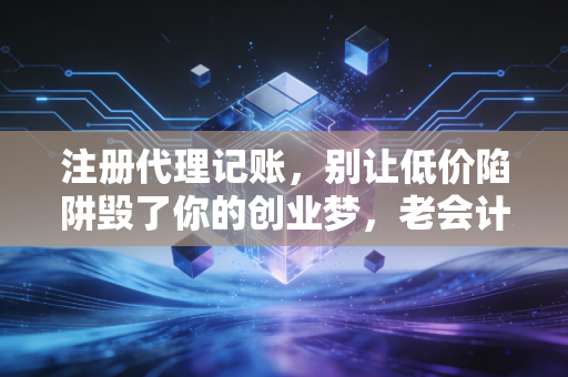 注册代理记账，别让低价陷阱毁了你的创业梦，老会计的真心话