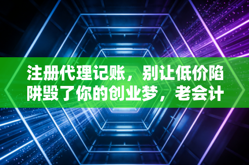 注册代理记账，别让低价陷阱毁了你的创业梦，老会计的真心话