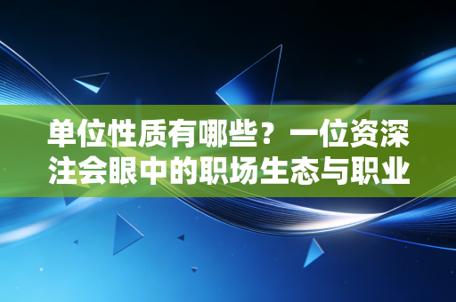 单位性质有哪些?一位资深注会眼中的职场生态与职业选择