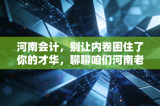 河南会计，别让内卷困住了你的才华，聊聊咱们河南老表的考证路与职业突围