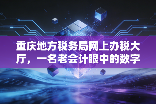 重庆地方税务局网上办税大厅,一名老会计眼中的数字化变迁与实操避坑指南