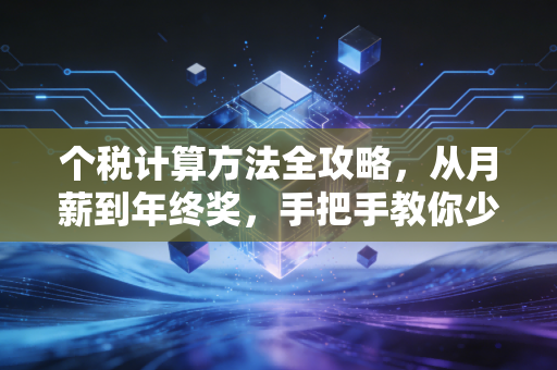个税计算方法全攻略,从月薪到年终奖,手把手教你少交冤枉钱