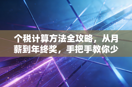 个税计算方法全攻略,从月薪到年终奖,手把手教你少交冤枉钱