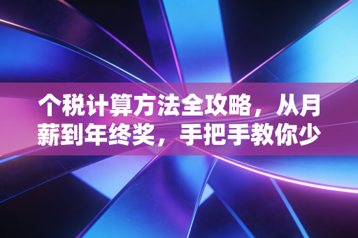 个税计算方法全攻略，从月薪到年终奖，手把手教你少交冤枉钱