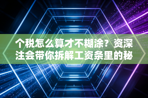 个税怎么算才不糊涂?资深注会带你拆解工资条里的秘密