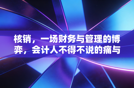核销,一场财务与管理的博弈,会计人不得不说的痛与悟
