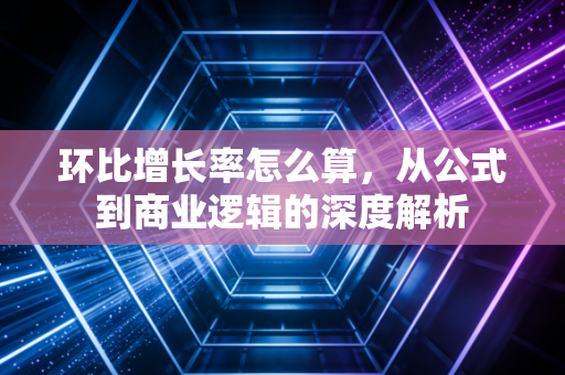 环比增长率怎么算，从公式到商业逻辑的深度解析