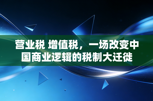 营业税 增值税，一场改变中国商业逻辑的税制大迁徙