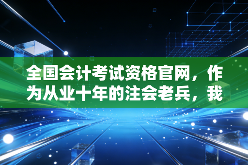 全国会计考试资格官网，作为从业十年的注会老兵，我想跟你聊聊这扇门背后的故事
