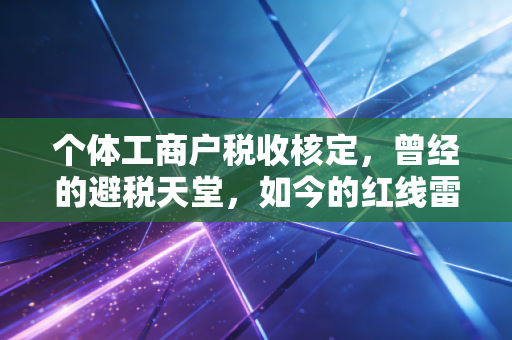 个体工商户税收核定，曾经的避税天堂，如今的红线雷区