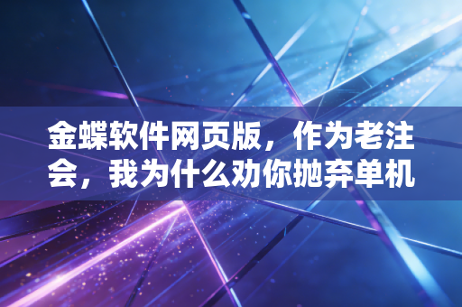 金蝶软件网页版,作为老注会,我为什么劝你抛弃单机版拥抱云端?