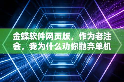 金蝶软件网页版，作为老注会，我为什么劝你抛弃单机版拥抱云端？