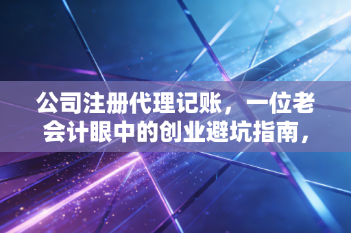 公司注册代理记账，一位老会计眼中的创业避坑指南，别让不懂财务成为你的绊脚石
