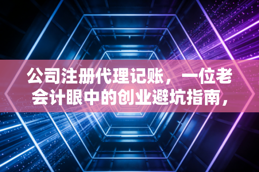 公司注册代理记账，一位老会计眼中的创业避坑指南，别让不懂财务成为你的绊脚石
