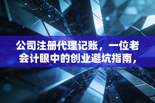 公司注册代理记账，一位老会计眼中的创业避坑指南，别让不懂财务成为你的绊脚石