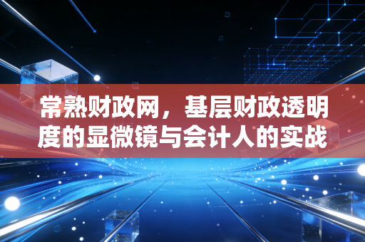 常熟财政网，基层财政透明度的显微镜与会计人的实战宝典
