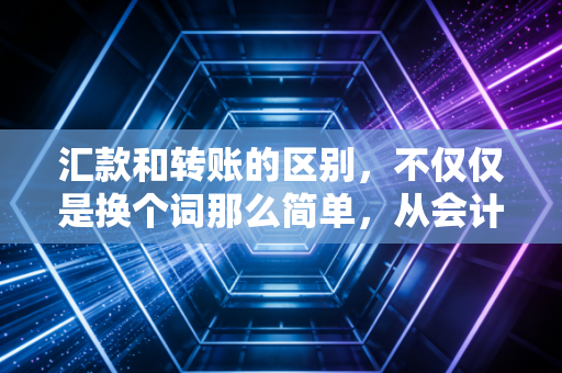 汇款和转账的区别,不仅仅是换个词那么简单,从会计视角看资金流动的真相
