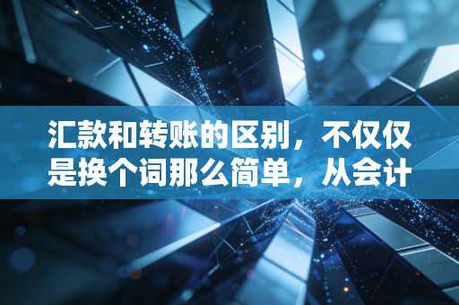 汇款和转账的区别,不仅仅是换个词那么简单,从会计视角看资金流动的真相