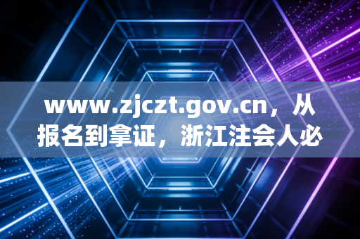 www.zjczt.gov.cn，从报名到拿证，浙江注会人必须跨越的数字龙门与职业进阶路
