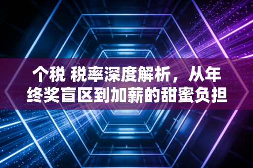 个税 税率深度解析,从年终奖盲区到加薪的甜蜜负担,我们该如何应对?