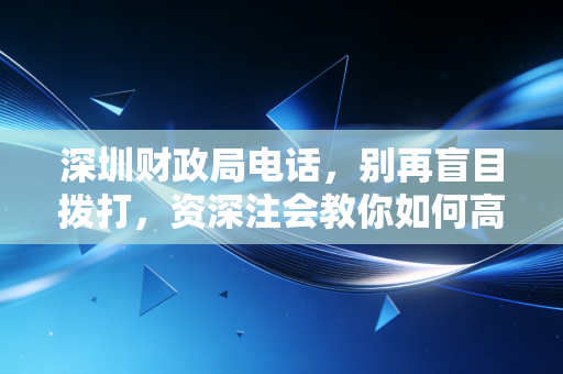 深圳财政局电话，别再盲目拨打，资深注会教你如何高效解决财政难题