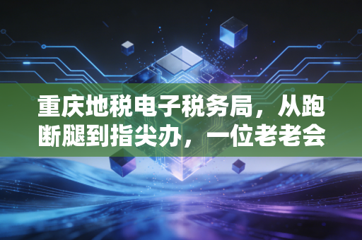 重庆地税电子税务局,从跑断腿到指尖办,一位老老会计的真实体验与深度解析