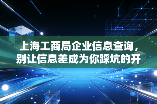 上海工商局企业信息查询，别让信息差成为你踩坑的开始