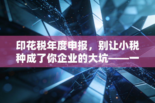印花税年度申报，别让小税种成了你企业的大坑——一位老注会的肺腑之言