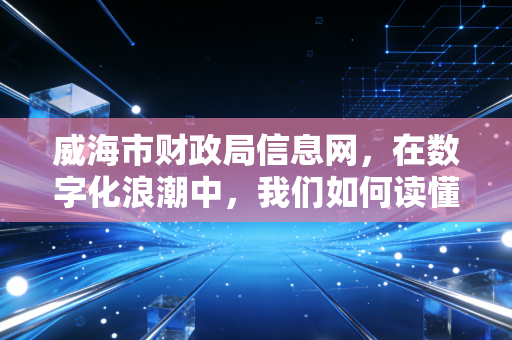威海市财政局信息网,在数字化浪潮中,我们如何读懂这座城市的财政脉搏