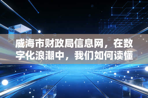 威海市财政局信息网，在数字化浪潮中，我们如何读懂这座城市的财政脉搏