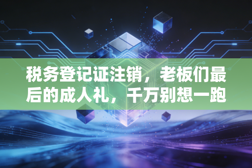 税务登记证注销,老板们最后的成人礼,千万别想一跑了之