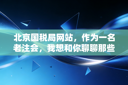 北京国税局网站,作为一名老注会,我想和你聊聊那些藏在网页背后的税务潜规则与生存智慧
