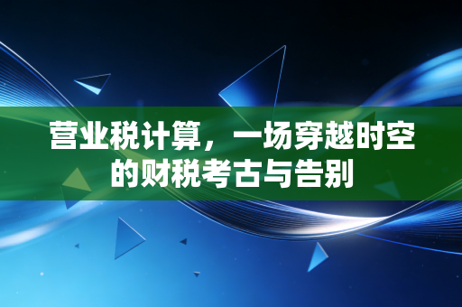 营业税计算，一场穿越时空的财税考古与告别