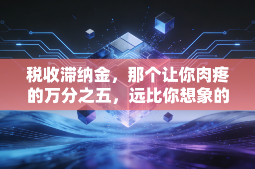 税收滞纳金,那个让你肉疼的万分之五,远比你想象的更可怕