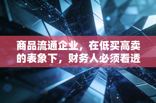 商品流通企业，在低买高卖的表象下，财务人必须看透的生存逻辑与风控密码