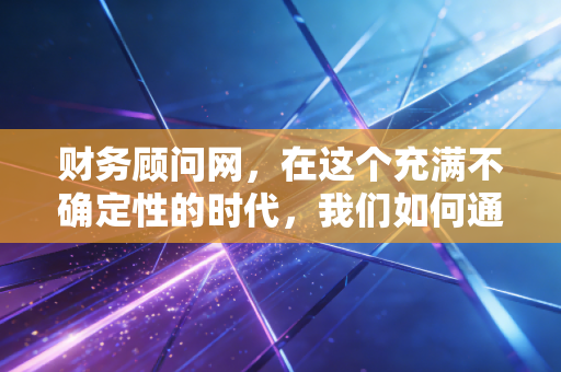 财务顾问网，在这个充满不确定性的时代，我们如何通过专业财务规划突围？